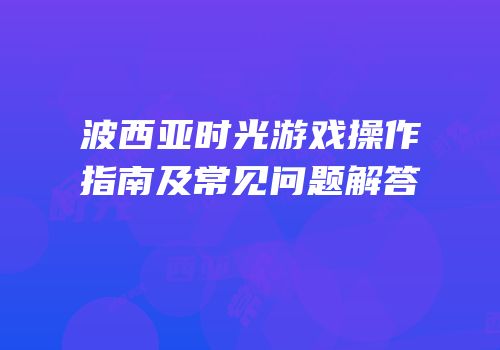 波西亚时光游戏操作指南及常见问题解答