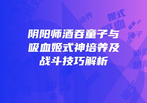 阴阳师酒吞童子与吸血姬式神培养及战斗技巧解析