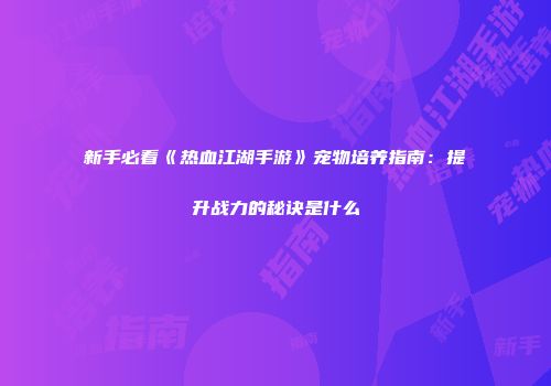 新手必看《热血江湖手游》宠物培养指南：提升战力的秘诀是什么