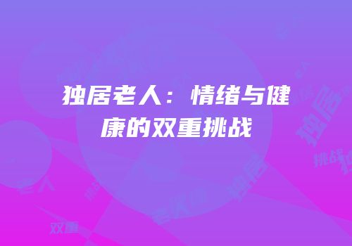 独居老人：情绪与健康的双重挑战
