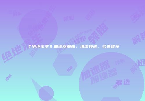 《绝地求生》加速器解析：迅游领跑，多选推荐