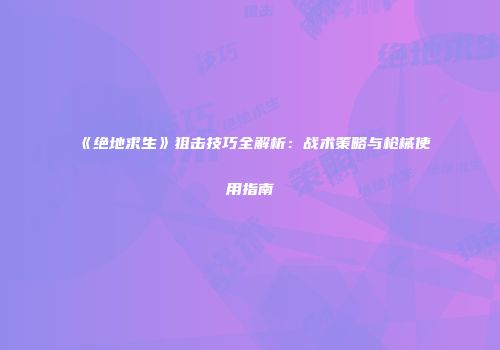 《绝地求生》狙击技巧全解析：战术策略与枪械使用指南