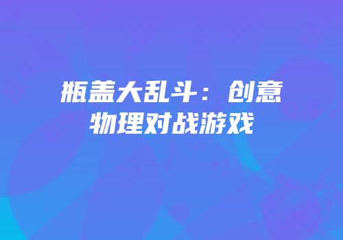 瓶盖大乱斗：创意物理对战游戏