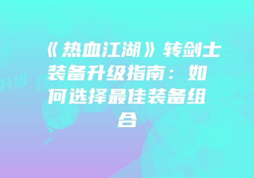 《热血江湖》转剑士装备升级指南：如何选择最佳装备组合
