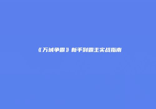 《万城争霸》新手到霸主实战指南