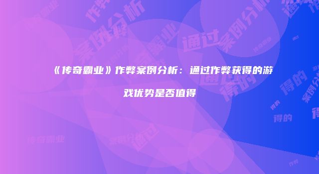 《传奇霸业》作弊案例分析：通过作弊获得的游戏优势是否值得