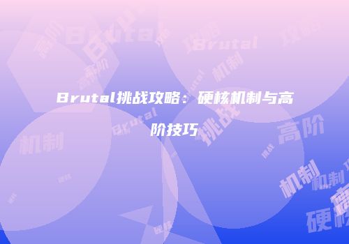 Brutal挑战攻略：硬核机制与高阶技巧