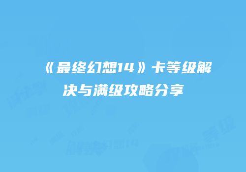《最终幻想14》卡等级解决与满级攻略分享