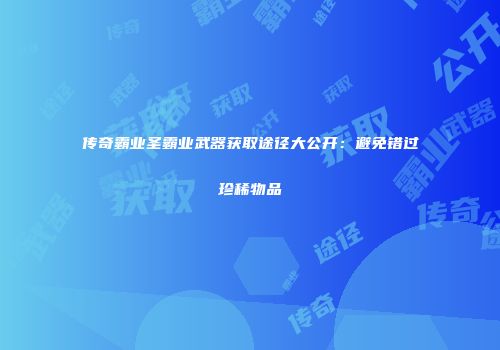 传奇霸业圣霸业武器获取途径大公开：避免错过珍稀物品
