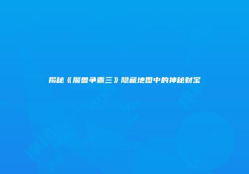 揭秘《魔兽争霸三》隐藏地图中的神秘财宝