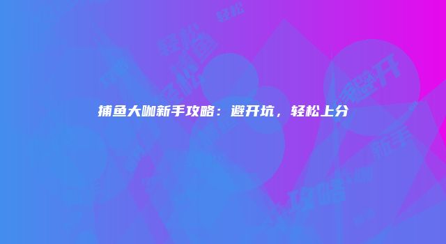 捕鱼大咖新手攻略：避开坑，轻松上分