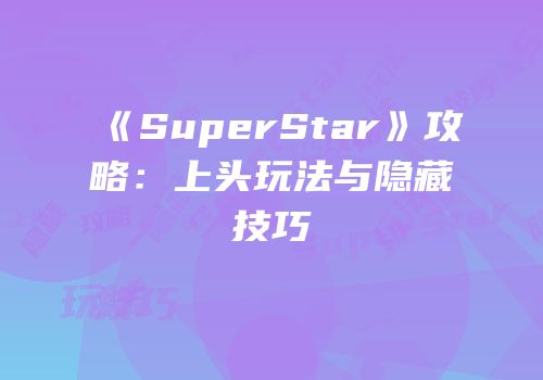 《SuperStar》攻略：上头玩法与隐藏技巧