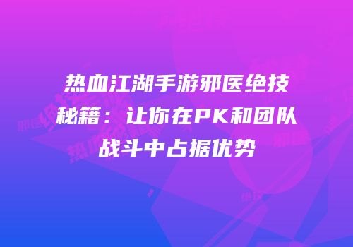 热血江湖手游邪医绝技秘籍：让你在PK和团队战斗中占据优势