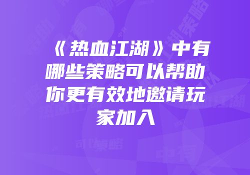 《热血江湖》中有哪些策略可以帮助你更有效地邀请玩家加入