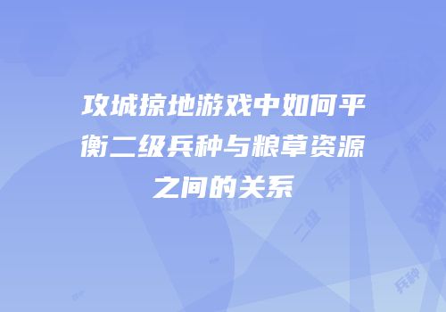 攻城掠地游戏中如何平衡二级兵种与粮草资源之间的关系