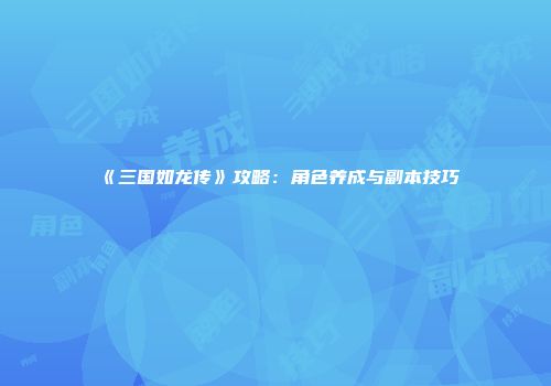 《三国如龙传》攻略：角色养成与副本技巧
