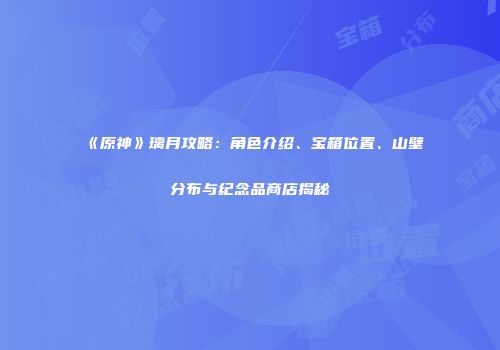 《原神》璃月攻略：角色介绍、宝箱位置、山壁分布与纪念品商店揭秘