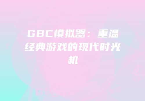 GBC模拟器：重温经典游戏的现代时光机