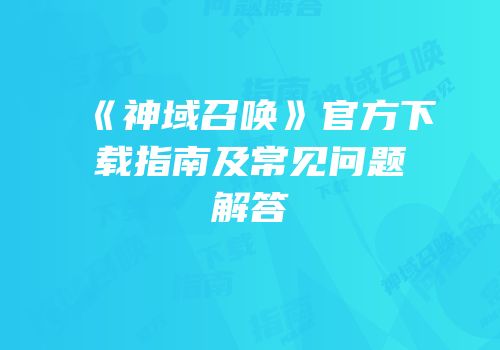 《神域召唤》官方下载指南及常见问题解答