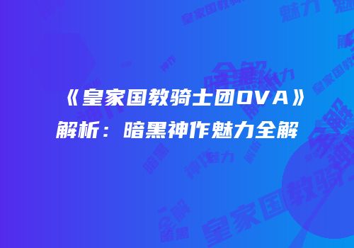 《皇家国教骑士团OVA》解析：暗黑神作魅力全解