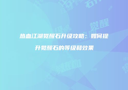 热血江湖觉醒石升级攻略：如何提升觉醒石的等级和效果