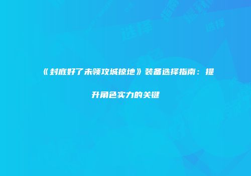 《封底好了未领攻城掠地》装备选择指南：提升角色实力的关键