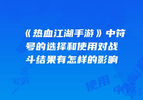 《热血江湖手游》中符号的选择和使用对战斗结果有怎样的影响