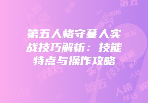 第五人格守墓人实战技巧解析：技能特点与操作攻略