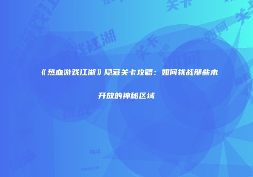 《热血游戏江湖》隐藏关卡攻略：如何挑战那些未开放的神秘区域