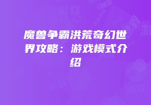 魔兽争霸洪荒奇幻世界攻略：游戏模式介绍