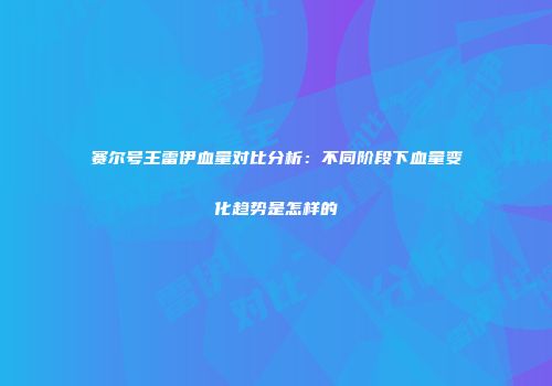 赛尔号王雷伊血量对比分析：不同阶段下血量变化趋势是怎样的