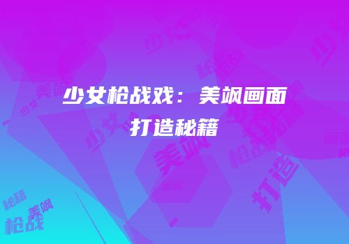 少女枪战戏：美飒画面打造秘籍