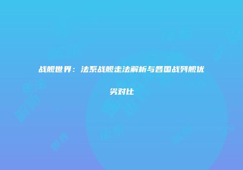 战舰世界：法系战舰走法解析与各国战列舰优劣对比