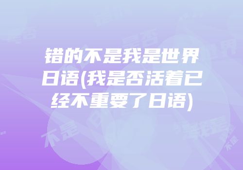 错的不是我是世界日语(我是否活着已经不重要了日语)