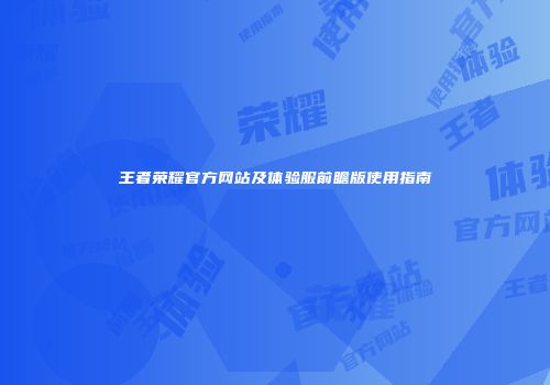 王者荣耀官方网站及体验服前瞻版使用指南