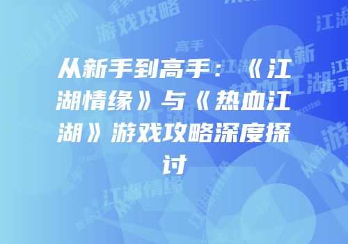 从新手到高手：《江湖情缘》与《热血江湖》游戏攻略深度探讨