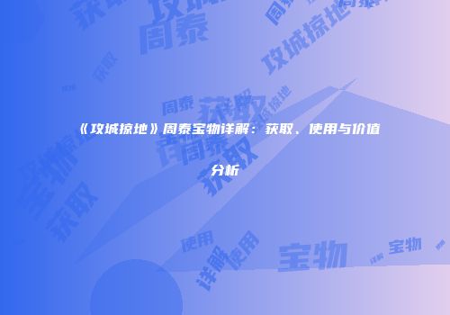 《攻城掠地》周泰宝物详解：获取、使用与价值分析