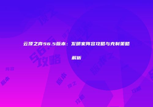云顶之弈S6.5版本：发明家阵容攻略与克制策略解析
