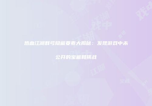 热血江湖群弓隐藏要素大揭秘：发现游戏中未公开的宝藏和挑战