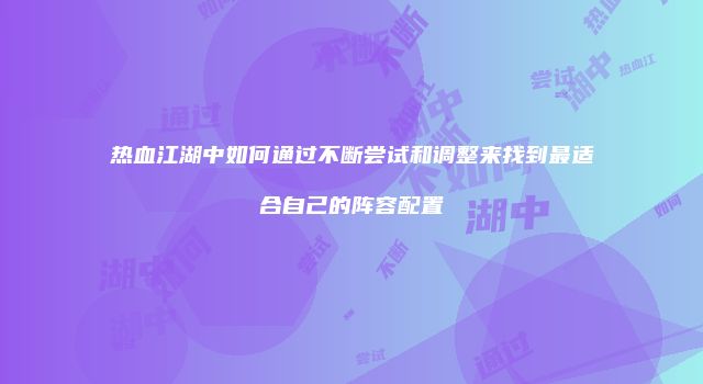 热血江湖中如何通过不断尝试和调整来找到最适合自己的阵容配置