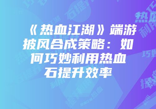 《热血江湖》端游披风合成策略：如何巧妙利用热血石提升效率