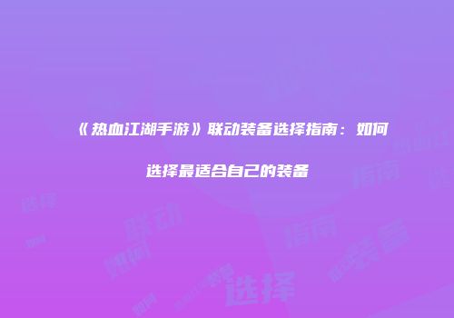 《热血江湖手游》联动装备选择指南：如何选择最适合自己的装备