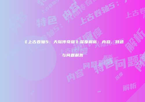 《上古卷轴5：天际传奇版》深度解析：内容、特色与问题解答