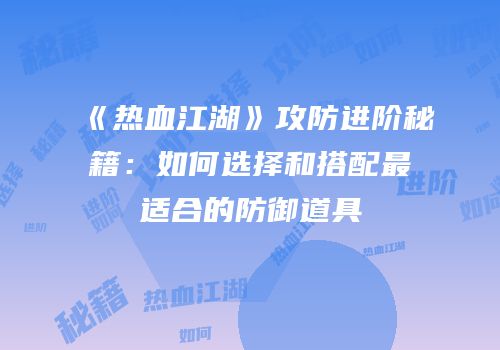 《热血江湖》攻防进阶秘籍：如何选择和搭配最适合的防御道具