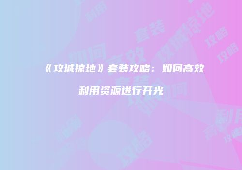 《攻城掠地》套装攻略：如何高效利用资源进行开光
