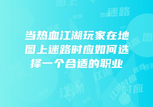 当热血江湖玩家在地图上迷路时应如何选择一个合适的职业