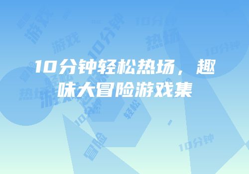 10分钟轻松热场，趣味大冒险游戏集
