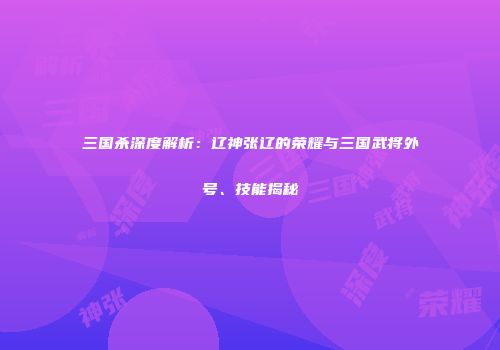 三国杀深度解析：辽神张辽的荣耀与三国武将外号、技能揭秘