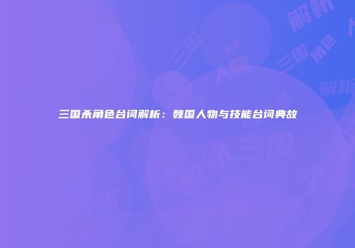 三国杀角色台词解析：魏国人物与技能台词典故