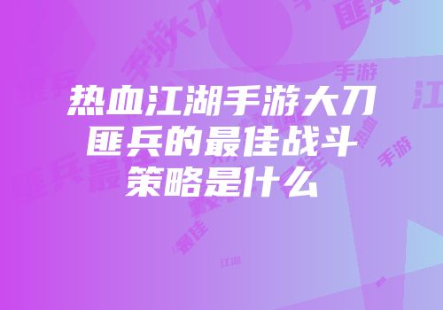 热血江湖手游大刀匪兵的最佳战斗策略是什么